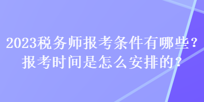 2023稅務(wù)師報(bào)考條件有哪些？報(bào)考時(shí)間是怎么安排的？