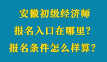 安徽初級經(jīng)濟(jì)師報名入口在哪里？報名條件怎么樣算？