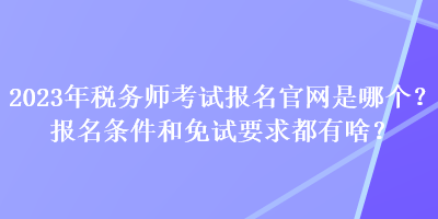 2023年稅務(wù)師考試報(bào)名官網(wǎng)是哪個(gè)？報(bào)名條件和免試要求都有啥？