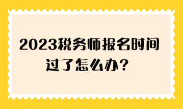 2023稅務師報名時間過了怎么辦？