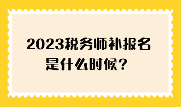 2023稅務(wù)師補報名是什么時候？