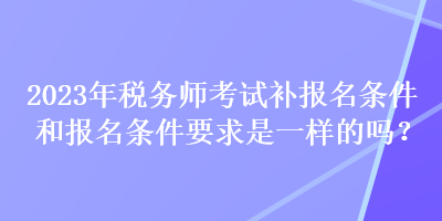 2023年稅務(wù)師考試補(bǔ)報(bào)名條件和報(bào)名條件要求是一樣的嗎？