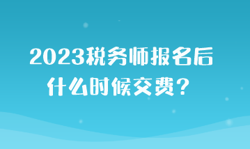 2023稅務(wù)師報名后什么時候交費？