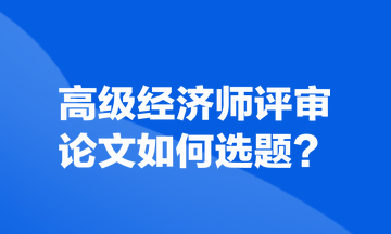 高級(jí)經(jīng)濟(jì)師評(píng)審論文如何選題？