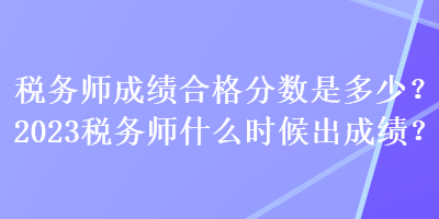 稅務(wù)師成績合格分?jǐn)?shù)是多少？2023稅務(wù)師什么時(shí)候出成績？