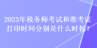 2023年稅務(wù)師考試和準考證打印時間分別是什么時候？