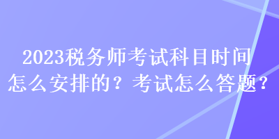 2023稅務(wù)師考試科目時(shí)間怎么安排的？考試怎么答題？