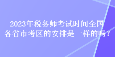 2023年稅務(wù)師考試時間全國各省市考區(qū)的安排是一樣的嗎？