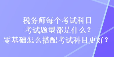 稅務(wù)師每個考試科目考試題型都是什么？零基礎(chǔ)怎么搭配考試科目更好？