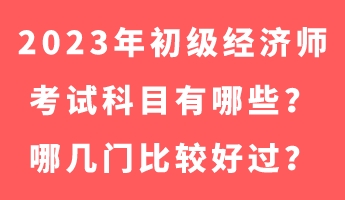 2023年初級經(jīng)濟(jì)師考試科目有哪些？哪幾門比較好過？