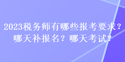 2023稅務(wù)師有哪些報(bào)考要求？哪天補(bǔ)報(bào)名？哪天考試？