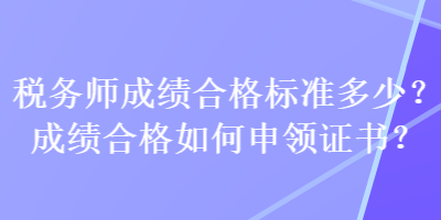 稅務(wù)師成績(jī)合格標(biāo)準(zhǔn)多少？成績(jī)合格如何申領(lǐng)證書(shū)？