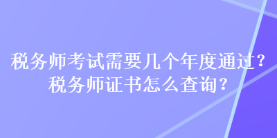 稅務(wù)師考試需要幾個年度通過？稅務(wù)師證書怎么查詢？