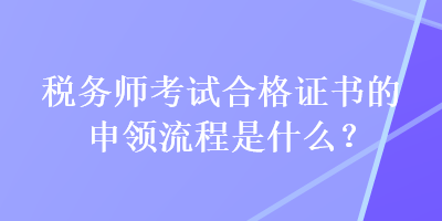 稅務師考試合格證書的申領流程是什么？