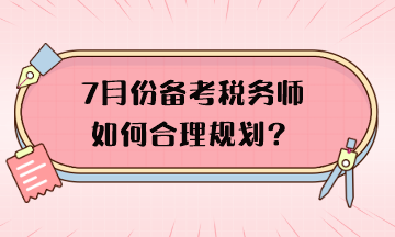 7月份備考稅務師如何合理規(guī)劃