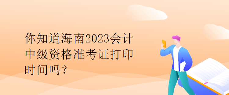 你知道海南2023會計中級資格準考證打印時間嗎？