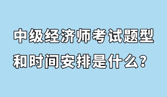 中級經(jīng)濟(jì)師考試題型和時間安排是什么？