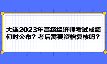 大連2023年高級(jí)經(jīng)濟(jì)師考試成績何時(shí)公布？考后需要資格復(fù)核嗎？