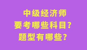 中級(jí)經(jīng)濟(jì)師要考哪些科目？題型有哪些？