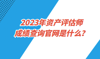 2023年資產(chǎn)評估師成績查詢官網(wǎng)是什么？