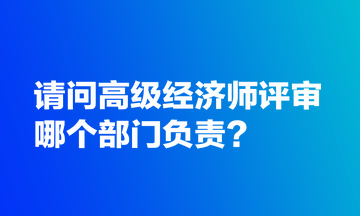 請(qǐng)問(wèn)高級(jí)經(jīng)濟(jì)師評(píng)審哪個(gè)部門(mén)負(fù)責(zé)？