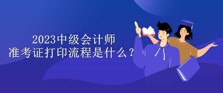 2023中級(jí)會(huì)計(jì)師準(zhǔn)考證打印流程是什么？