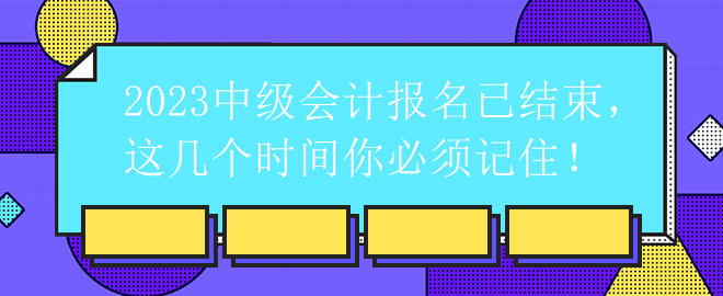 2023中級會計(jì)報(bào)名已結(jié)束，這幾個時間你必須記住！