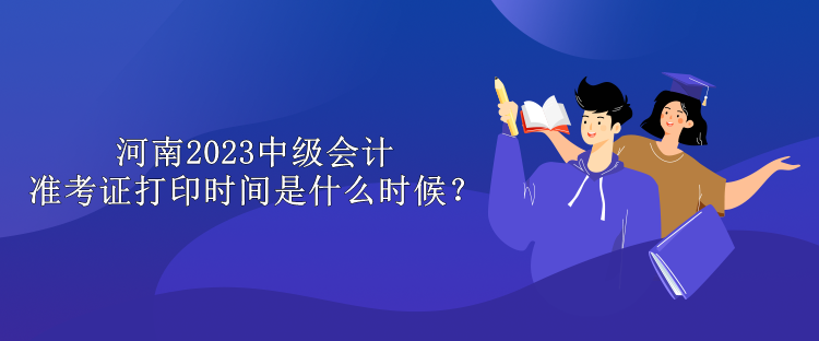 河南2023中級會計準考證打印時間是什么時候？