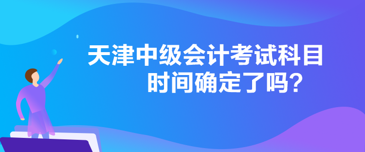 天津中級(jí)會(huì)計(jì)考試科目時(shí)間確定了嗎？