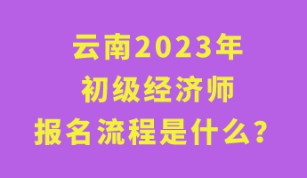 云南2023年初級經(jīng)濟師報名流程是什么？