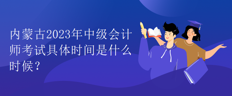 內(nèi)蒙古2023年中級會(huì)計(jì)師考試具體時(shí)間是什么時(shí)候？