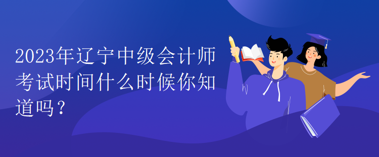 2023年遼寧中級會計(jì)師考試時(shí)間什么時(shí)候你知道嗎？