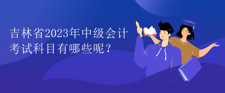 吉林省2023年中級會計(jì)考試科目有哪些呢？