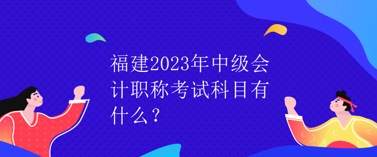 福建2023年中級會計職稱考試科目有什么？