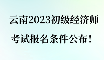 云南2023初級經(jīng)濟(jì)師考試報名條件公布！