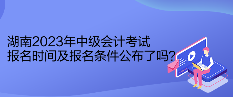 湖南2023年中級會(huì)計(jì)考試報(bào)名時(shí)間及報(bào)名條件公布了嗎？