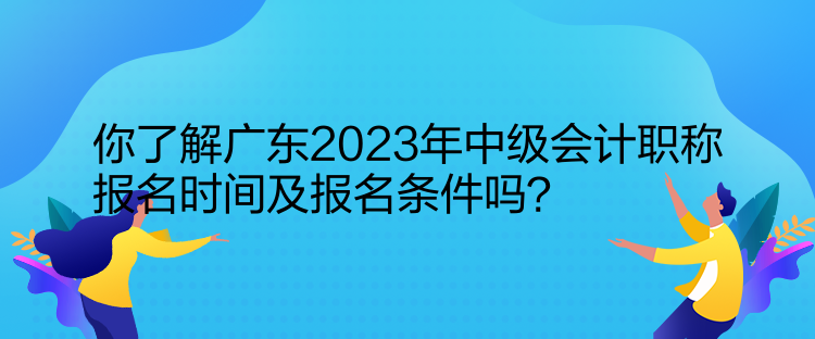 你了解廣東2023年中級會計職稱報名時間及報名條件嗎？  