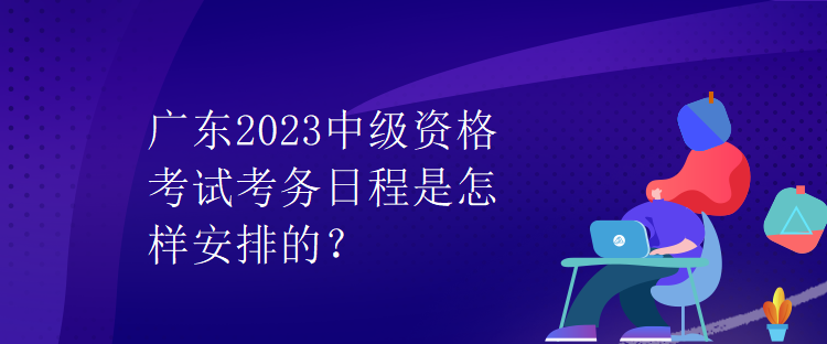 廣東2023中級資格考試考務日程是怎樣安排的？