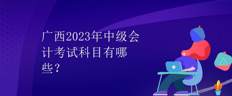 廣西2023年中級會(huì)計(jì)考試科目有哪些？