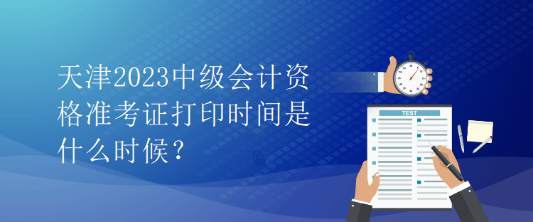 天津2023中級會計(jì)資格準(zhǔn)考證打印時(shí)間是什么時(shí)候？