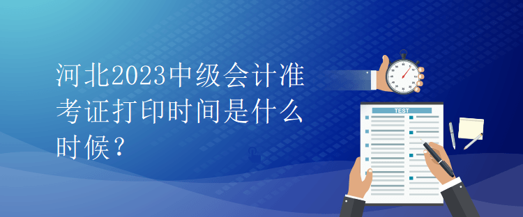 河北2023中級(jí)會(huì)計(jì)準(zhǔn)考證打印時(shí)間是什么時(shí)候？