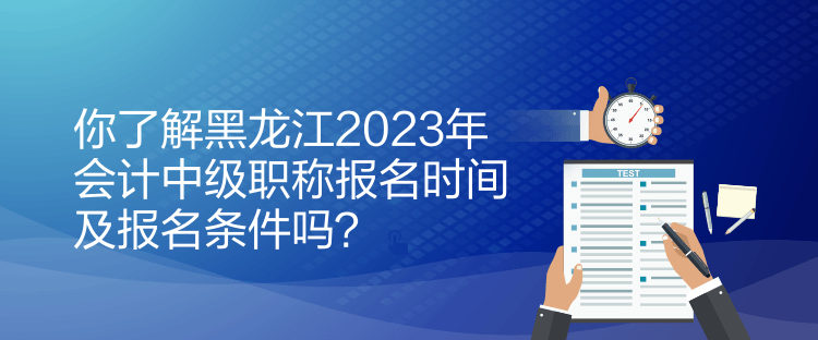 你了解黑龍江2023年會(huì)計(jì)中級職稱報(bào)名時(shí)間及報(bào)名條件嗎？