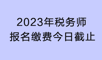 2023年稅務(wù)師考試報名繳費今日截止