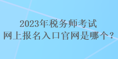 2023年稅務(wù)師考試網(wǎng)上報名入口官網(wǎng)是哪個？