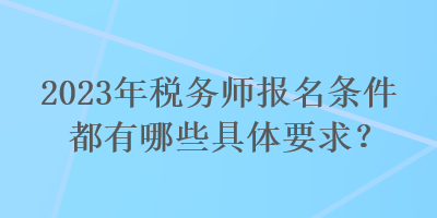 2023年稅務(wù)師報名條件都有哪些具體要求？