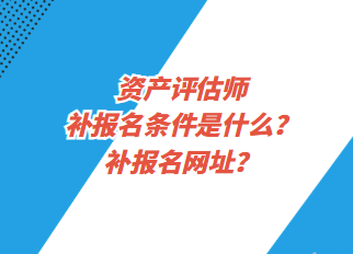 資產(chǎn)評(píng)估師補(bǔ)報(bào)名條件是什么？補(bǔ)報(bào)名網(wǎng)址？