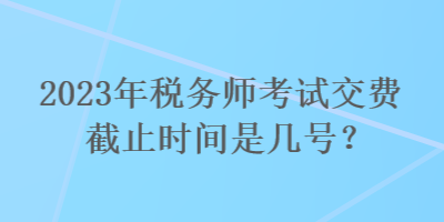 2023年稅務師考試交費截止時間是幾號？