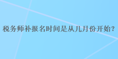 稅務(wù)師補(bǔ)報(bào)名時(shí)間是從幾月份開(kāi)始？