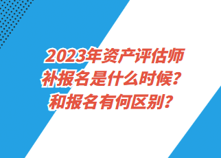 2023年資產(chǎn)評(píng)估師補(bǔ)報(bào)名是什么時(shí)候？和報(bào)名有何區(qū)別？