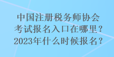 國(guó)注冊(cè)稅務(wù)師協(xié)會(huì)考試報(bào)名入口在哪里？2023年什么時(shí)候報(bào)名？